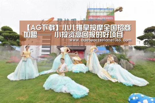 【AG下载】小儿推拿按摩全国招商加盟—— 小投资高回报的好项目(图2) AG视讯
